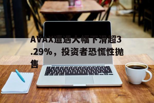 开元体育AVAX遭遇大幅下滑超3.29%，投资者恐慌性抛售的简单介绍